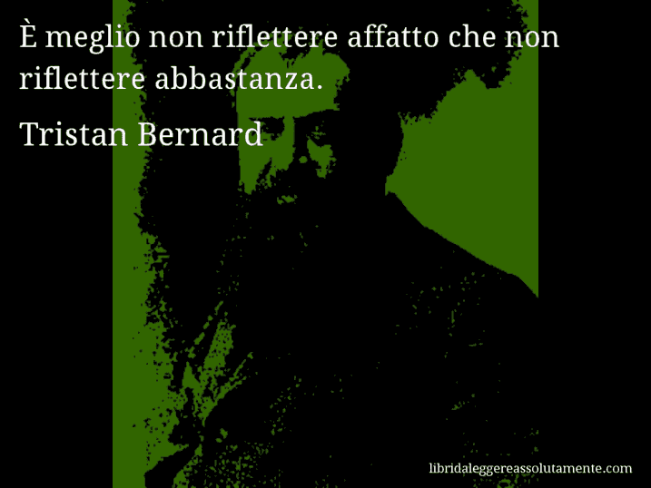 Aforisma di Tristan Bernard : È meglio non riflettere affatto che non riflettere abbastanza.