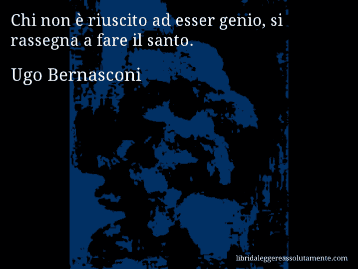 Aforisma di Ugo Bernasconi : Chi non è riuscito ad esser genio, si rassegna a fare il santo.