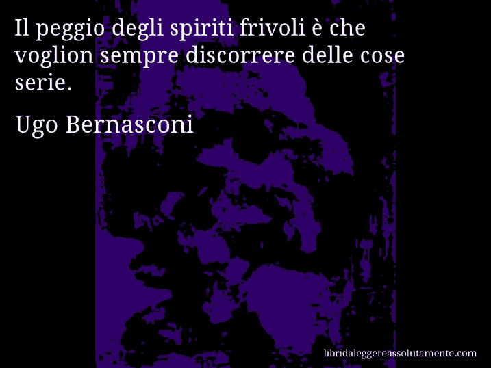 Aforisma di Ugo Bernasconi : Il peggio degli spiriti frivoli è che voglion sempre discorrere delle cose serie.