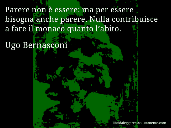 Aforisma di Ugo Bernasconi : Parere non è essere: ma per essere bisogna anche parere. Nulla contribuisce a fare il monaco quanto l’abito.