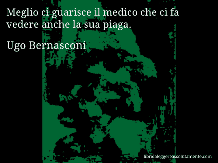 Aforisma di Ugo Bernasconi : Meglio ci guarisce il medico che ci fa vedere anche la sua piaga.