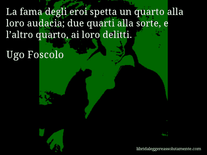 Aforisma di Ugo Foscolo : La fama degli eroi spetta un quarto alla loro audacia; due quarti alla sorte, e l’altro quarto, ai loro delitti.