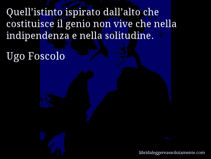 Aforisma di Ugo Foscolo : Quell’istinto ispirato dall’alto che costituisce il genio non vive che nella indipendenza e nella solitudine.