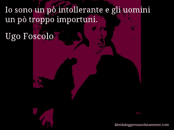 Aforisma di Ugo Foscolo : Io sono un pò intollerante e gli uomini un pò troppo importuni.