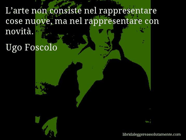 Aforisma di Ugo Foscolo : L’arte non consiste nel rappresentare cose nuove, ma nel rappresentare con novità.