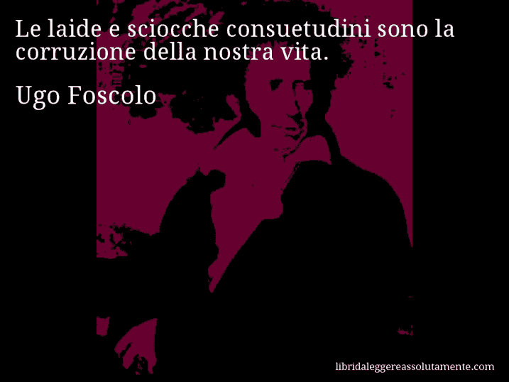 Aforisma di Ugo Foscolo : Le laide e sciocche consuetudini sono la corruzione della nostra vita.