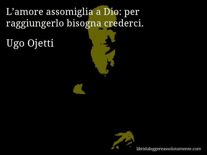 Aforisma di Ugo Ojetti : L’amore assomiglia a Dio: per raggiungerlo bisogna crederci.