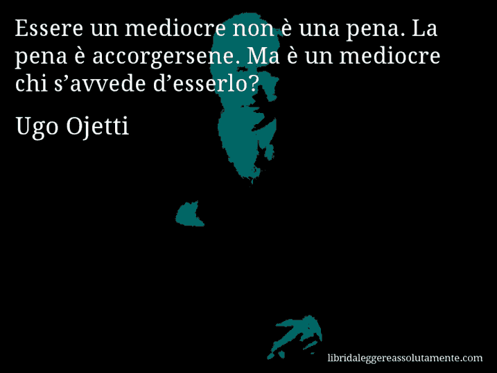 Aforisma di Ugo Ojetti : Essere un mediocre non è una pena. La pena è accorgersene. Ma è un mediocre chi s’avvede d’esserlo?