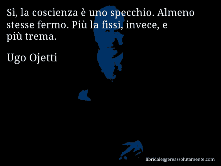 Aforisma di Ugo Ojetti : Sì, la coscienza è uno specchio. Almeno stesse fermo. Più la fissi, invece, e più trema.