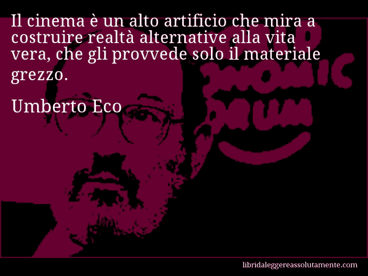 Aforisma di Umberto Eco : Il cinema è un alto artificio che mira a costruire realtà alternative alla vita vera, che gli provvede solo il materiale grezzo.