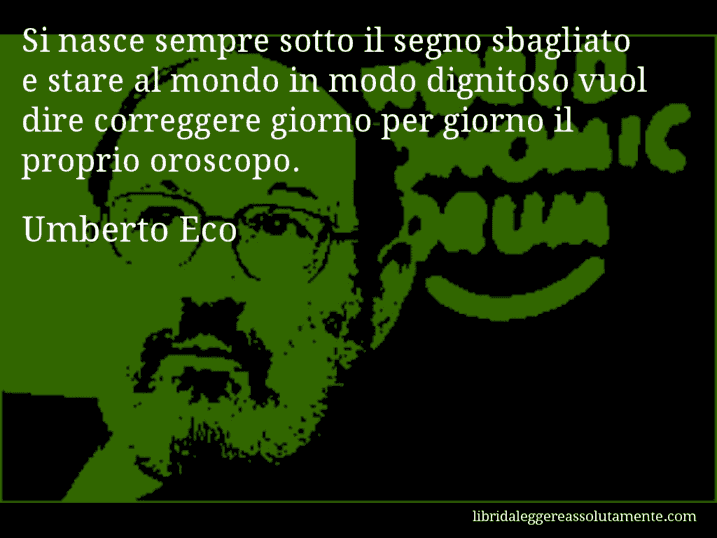 Aforisma di Umberto Eco : Si nasce sempre sotto il segno sbagliato e stare al mondo in modo dignitoso vuol dire correggere giorno per giorno il proprio oroscopo.