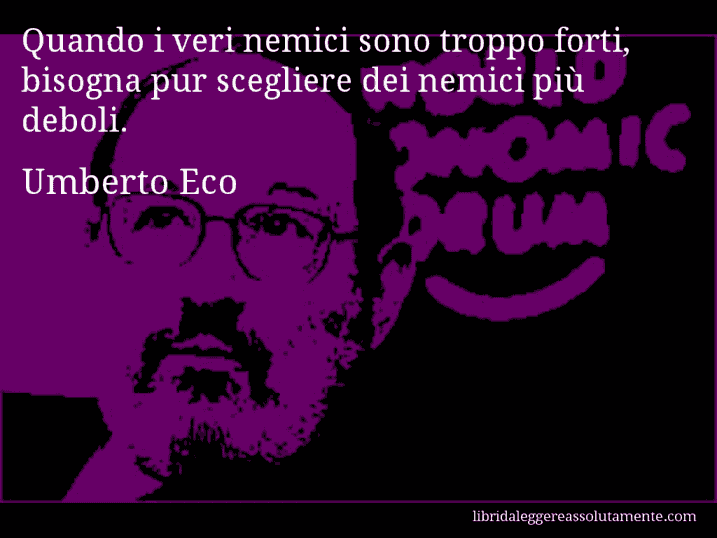 Aforisma di Umberto Eco : Quando i veri nemici sono troppo forti, bisogna pur scegliere dei nemici più deboli.