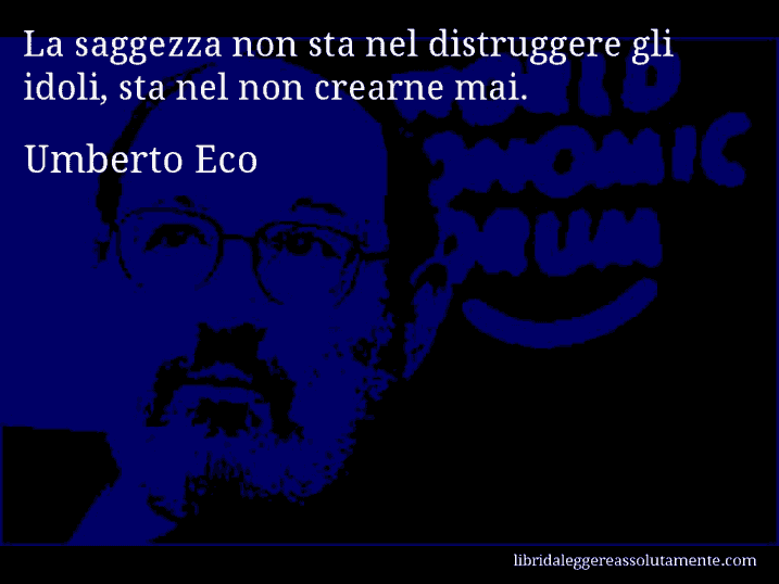 Aforisma di Umberto Eco : La saggezza non sta nel distruggere gli idoli, sta nel non crearne mai.