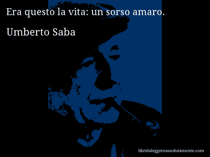 Aforisma di Umberto Saba : Era questo la vita: un sorso amaro.