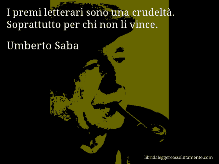 Aforisma di Umberto Saba : I premi letterari sono una crudeltà. Soprattutto per chi non li vince.