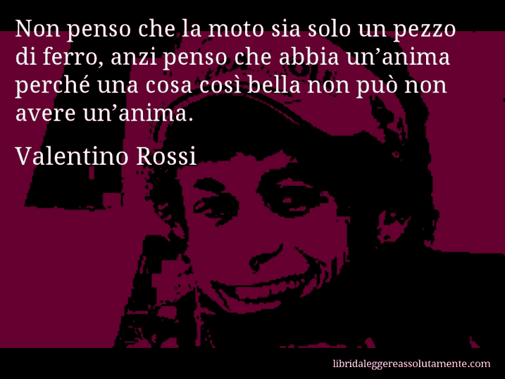 Aforisma di Valentino Rossi : Non penso che la moto sia solo un pezzo di ferro, anzi penso che abbia un’anima perché una cosa così bella non può non avere un’anima.