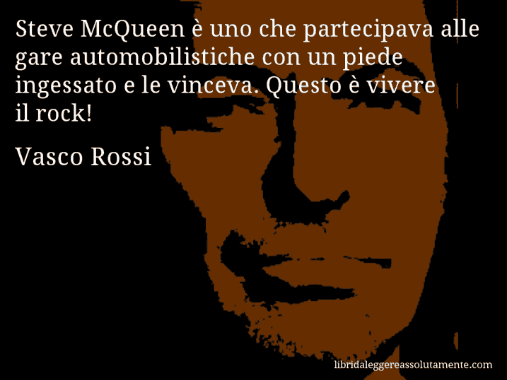 Aforisma di Vasco Rossi : Steve McQueen è uno che partecipava alle gare automobilistiche con un piede ingessato e le vinceva. Questo è vivere il rock!