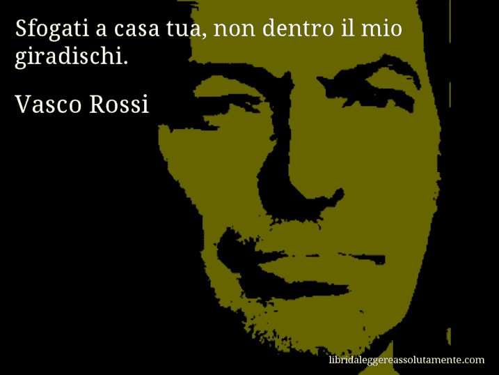 Aforisma di Vasco Rossi : Sfogati a casa tua, non dentro il mio giradischi.