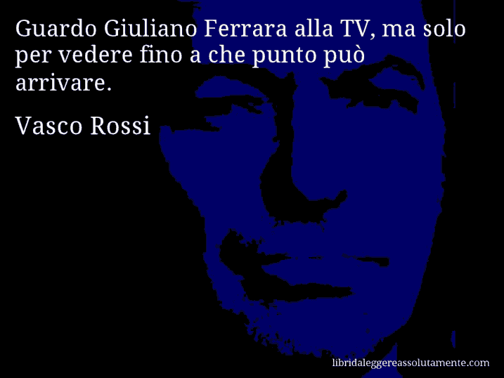 Aforisma di Vasco Rossi : Guardo Giuliano Ferrara alla TV, ma solo per vedere fino a che punto può arrivare.