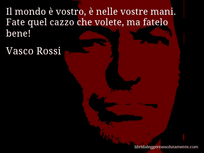 Aforisma di Vasco Rossi : Il mondo è vostro, è nelle vostre mani. Fate quel cazzo che volete, ma fatelo bene!
