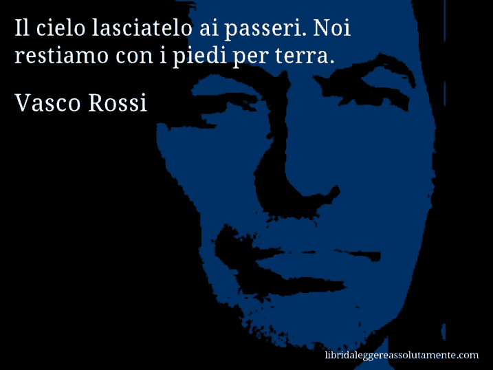 Aforisma di Vasco Rossi : Il cielo lasciatelo ai passeri. Noi restiamo con i piedi per terra.