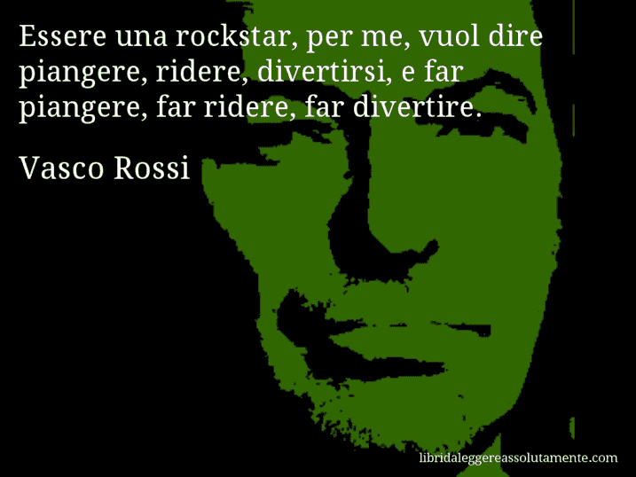 Aforisma di Vasco Rossi : Essere una rockstar, per me, vuol dire piangere, ridere, divertirsi, e far piangere, far ridere, far divertire.