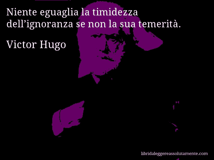 Aforisma di Victor Hugo : Niente eguaglia la timidezza dell’ignoranza se non la sua temerità.