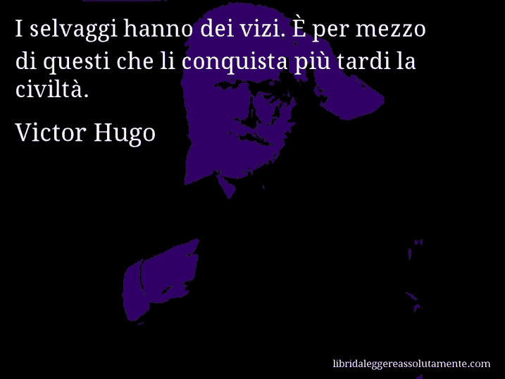 Aforisma di Victor Hugo : I selvaggi hanno dei vizi. È per mezzo di questi che li conquista più tardi la civiltà.