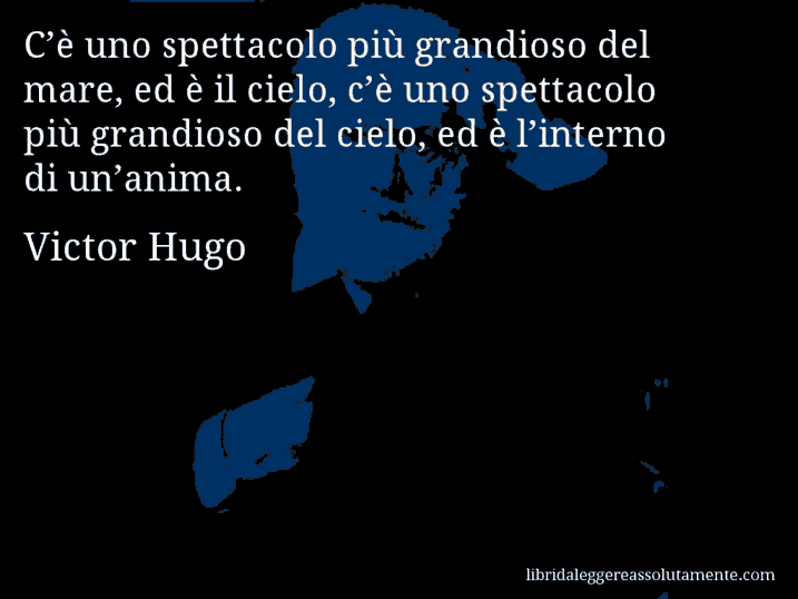 Aforisma di Victor Hugo : C’è uno spettacolo più grandioso del mare, ed è il cielo, c’è uno spettacolo più grandioso del cielo, ed è l’interno di un’anima.