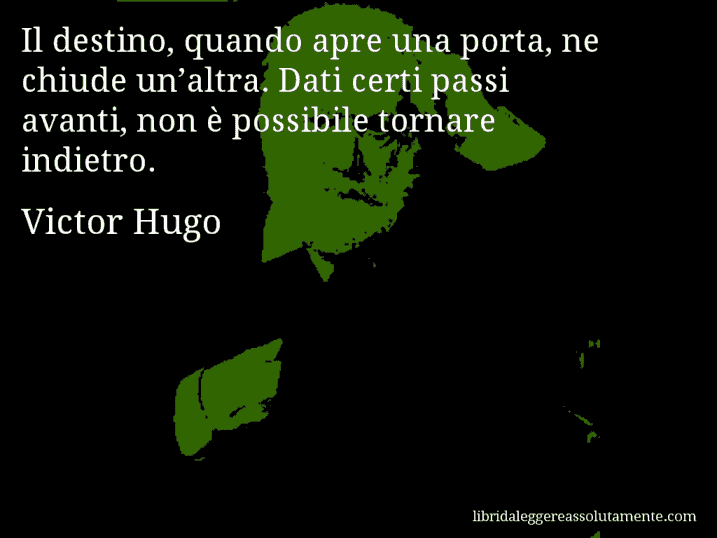 Aforisma di Victor Hugo : Il destino, quando apre una porta, ne chiude un’altra. Dati certi passi avanti, non è possibile tornare indietro.