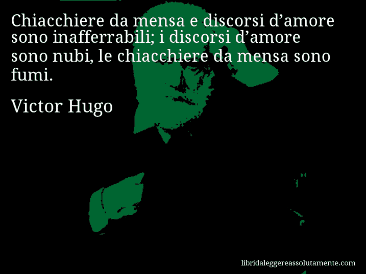 Aforisma di Victor Hugo : Chiacchiere da mensa e discorsi d’amore sono inafferrabili; i discorsi d’amore sono nubi, le chiacchiere da mensa sono fumi.