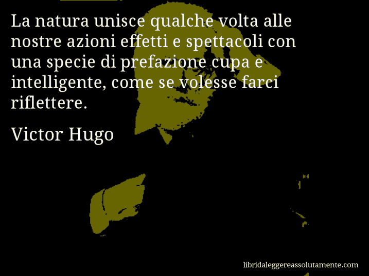 Aforisma di Victor Hugo : La natura unisce qualche volta alle nostre azioni effetti e spettacoli con una specie di prefazione cupa e intelligente, come se volesse farci riflettere.