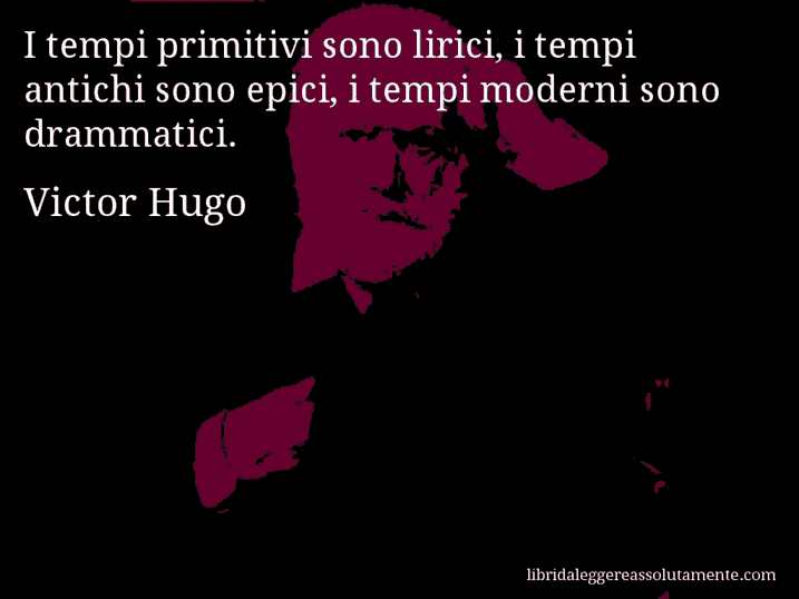 Aforisma di Victor Hugo : I tempi primitivi sono lirici, i tempi antichi sono epici, i tempi moderni sono drammatici.