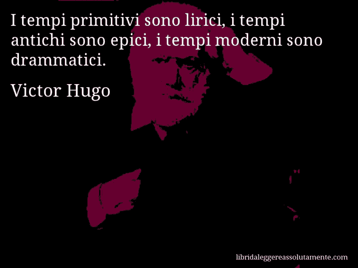 Aforisma di Victor Hugo : I tempi primitivi sono lirici, i tempi antichi sono epici, i tempi moderni sono drammatici. Aforisma di Victor Hugo : I tempi primitivi sono lirici, i tempi antichi sono epici, i tempi moderni sono drammatici.