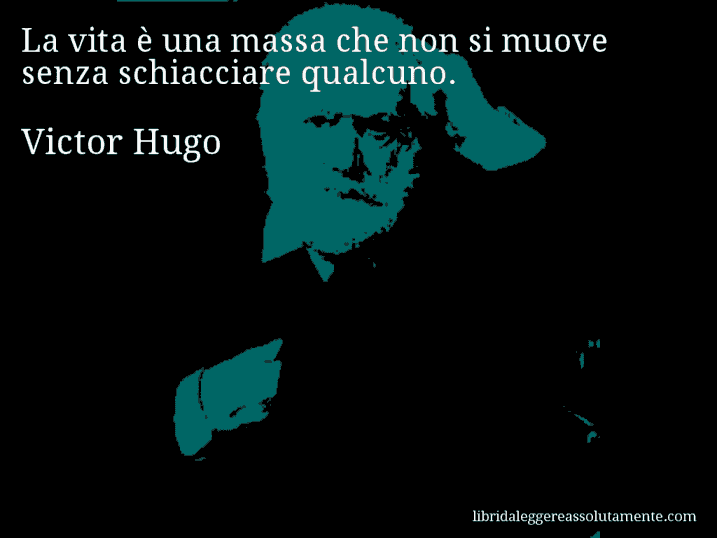Aforisma di Victor Hugo : La vita è una massa che non si muove senza schiacciare qualcuno.