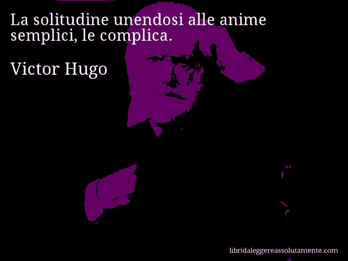 Aforisma di Victor Hugo : La solitudine unendosi alle anime semplici, le complica.