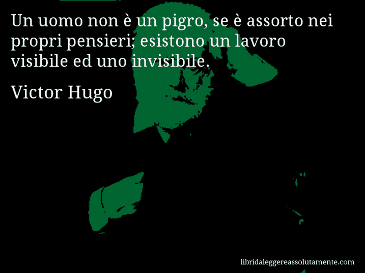 Aforisma di Victor Hugo : Un uomo non è un pigro, se è assorto nei propri pensieri; esistono un lavoro visibile ed uno invisibile.