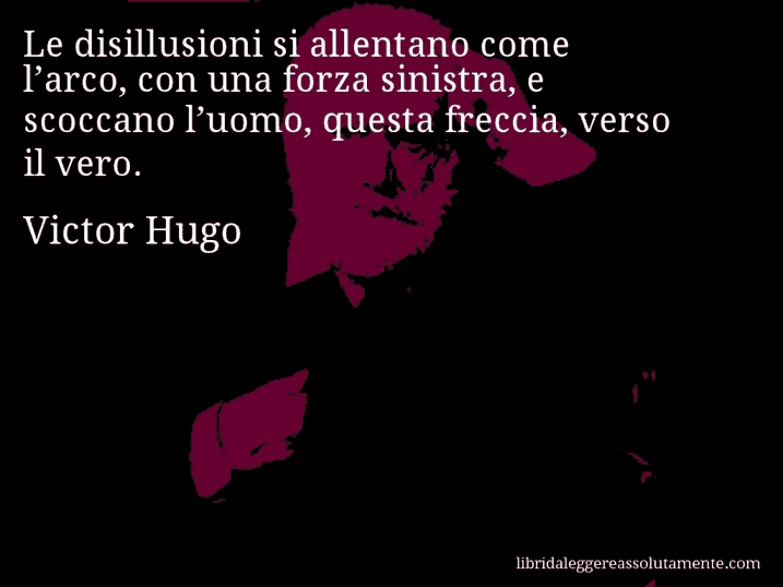 Aforisma di Victor Hugo : Le disillusioni si allentano come l’arco, con una forza sinistra, e scoccano l’uomo, questa freccia, verso il vero.