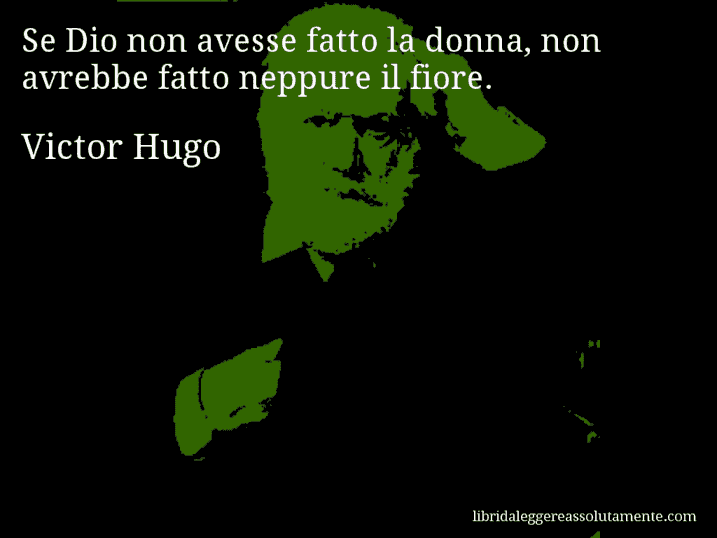 Aforisma di Victor Hugo : Se Dio non avesse fatto la donna, non avrebbe fatto neppure il fiore.