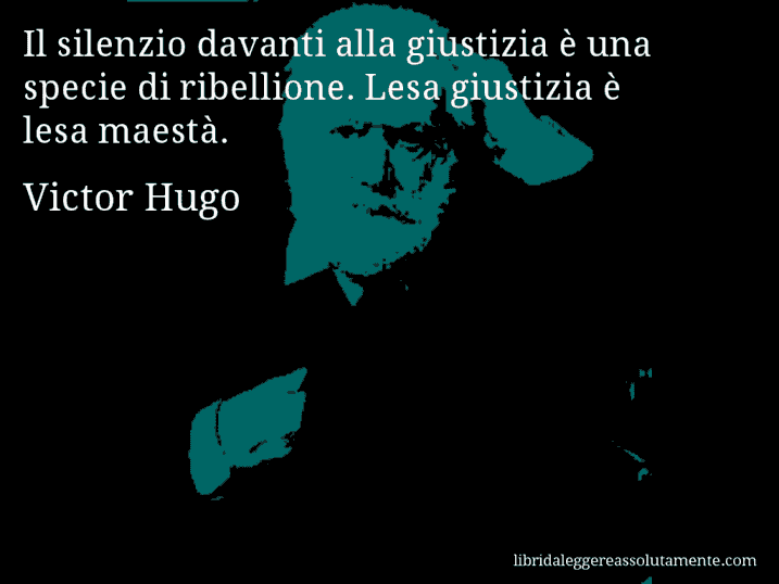 Aforisma di Victor Hugo : Il silenzio davanti alla giustizia è una specie di ribellione. Lesa giustizia è lesa maestà.