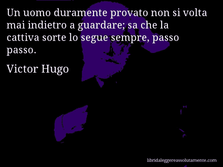 Aforisma di Victor Hugo : Un uomo duramente provato non si volta mai indietro a guardare; sa che la cattiva sorte lo segue sempre, passo passo.
