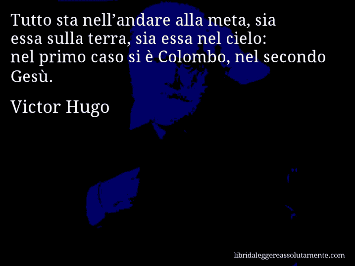 Aforisma di Victor Hugo : Tutto sta nell’andare alla meta, sia essa sulla terra, sia essa nel cielo: nel primo caso si è Colombo, nel secondo Gesù.