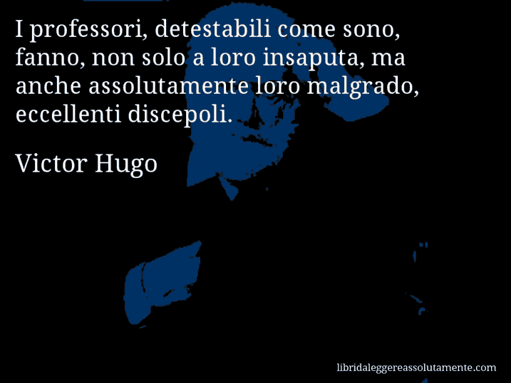 Aforisma di Victor Hugo : I professori, detestabili come sono, fanno, non solo a loro insaputa, ma anche assolutamente loro malgrado, eccellenti discepoli.