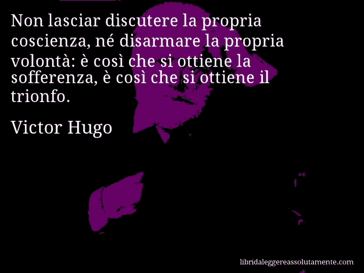 Aforisma di Victor Hugo : Non lasciar discutere la propria coscienza, né disarmare la propria volontà: è così che si ottiene la sofferenza, è così che si ottiene il trionfo.