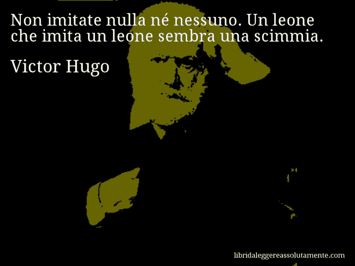 Aforisma di Victor Hugo : Non imitate nulla né nessuno. Un leone che imita un leone sembra una scimmia.