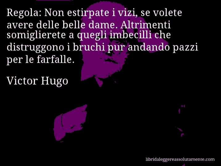 Aforisma di Victor Hugo : Regola: Non estirpate i vizi, se volete avere delle belle dame. Altrimenti somiglierete a quegli imbecilli che distruggono i bruchi pur andando pazzi per le farfalle.