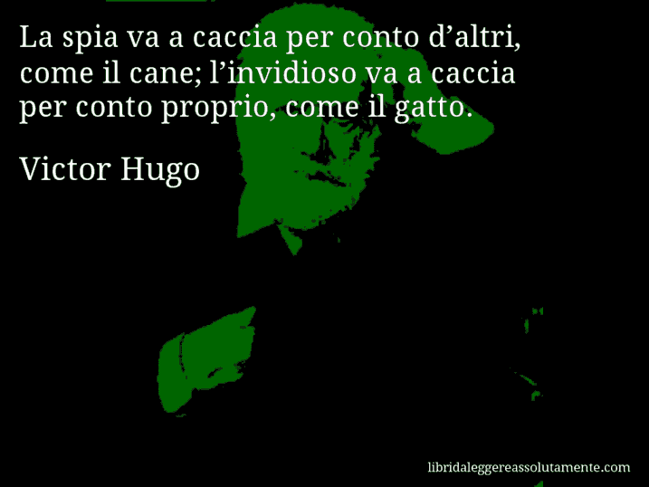 Aforisma di Victor Hugo : La spia va a caccia per conto d’altri, come il cane; l’invidioso va a caccia per conto proprio, come il gatto.