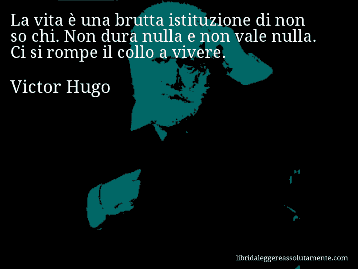 Aforisma di Victor Hugo : La vita è una brutta istituzione di non so chi. Non dura nulla e non vale nulla. Ci si rompe il collo a vivere.