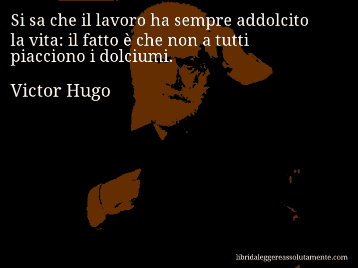 Aforisma di Victor Hugo : Si sa che il lavoro ha sempre addolcito la vita: il fatto è che non a tutti piacciono i dolciumi.