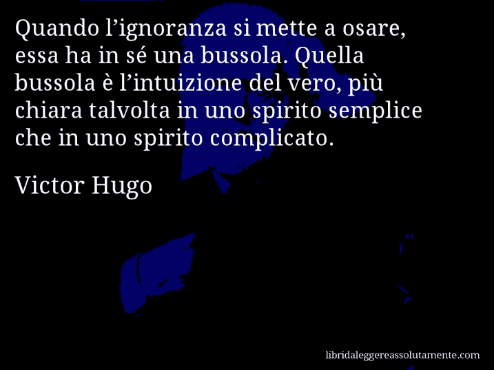 Aforisma di Victor Hugo : Quando l’ignoranza si mette a osare, essa ha in sé una bussola. Quella bussola è l’intuizione del vero, più chiara talvolta in uno spirito semplice che in uno spirito complicato.